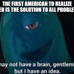 I May Not Have A Brain | THE FIRST AMERICAN TO REALIZE BEER IS THE SOLUTION TO ALL PROBLEMS | image tagged in i may not have a brain | made w/ Imgflip meme maker