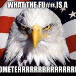 but what is it though? | WHAT THE FU## IS A; KILOMETERRRRRRRRRRRRRRRRR | image tagged in freedom eagle,funny memes | made w/ Imgflip meme maker