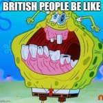 British people | BRITISH PEOPLE BE LIKE | image tagged in spongebob face freeze | made w/ Imgflip meme maker