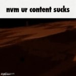 Nvm your content sucks | image tagged in gifs,nvm your content sucks | made w/ Imgflip video-to-gif maker