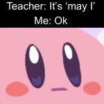 Why do they do this | Me: Can I go to the bathroom; Teacher: It’s ‘may I’; Me: Ok | image tagged in blank kirby face,bruh,why | made w/ Imgflip meme maker