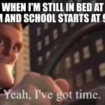 Morning Delusion | WHEN I'M STILL IN BED AT 8:55AM AND SCHOOL STARTS AT 9:00AM | image tagged in yeah i ve got time | made w/ Imgflip meme maker