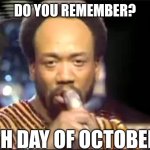 Do you remember? | DO YOU REMEMBER? 7TH DAY OF OCTOBER? | image tagged in september - earth wind and fire | made w/ Imgflip meme maker