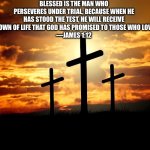 Bible verse of the day | BLESSED IS THE MAN WHO PERSEVERES UNDER TRIAL, BECAUSE WHEN HE HAS STOOD THE TEST, HE WILL RECEIVE THE CROWN OF LIFE THAT GOD HAS PROMISED TO THOSE WHO LOVE HIM.
—JAMES 1:12 | image tagged in 3 crosses,holy bible,bible verse | made w/ Imgflip meme maker