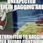 squidward screaming in low quality | UNEXPECTED ITEM IN BAGGING AREA; RETURN ITEM TO BAGGING AREA BEFORE CONTINUING | image tagged in squidward screaming in low quality | made w/ Imgflip meme maker