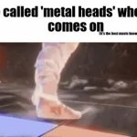 So called 'metal heads' when x comes on meme