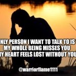 heart broken | THE ONLY PERSON I WANT TO TALK TO IS YOU 

MY WHOLE BEING MISSES YOU
MY HEART FEELS LOST WITHOUT YOU; @warriorflame1111 | image tagged in heart broken,i miss you | made w/ Imgflip meme maker