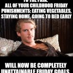 Friday Goals | TO THE PAIN.  
ALL OF YOUR CHILDHOOD FRIDAY PUNISHMENTS: EATING VEGETABLES, STAYING HOME, GOING TO BED EARLY; WILL NOW BE COMPLETELY UNATTAINABLE FRIDAY GOALS. | image tagged in wesley princess bride,childhood punishments,friday,growup goals | made w/ Imgflip meme maker