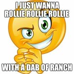 i just wanna rollie rollie rollie with a dab of ranch