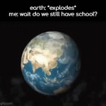 . | earth: *explodes*
me: wait do we still have school? | image tagged in gifs,_ | made w/ Imgflip video-to-gif maker