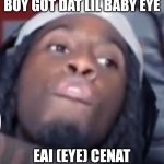 Eai cenat | BOY GOT DAT LIL BABY EYE; EAI (EYE) CENAT | image tagged in eai cenat | made w/ Imgflip meme maker