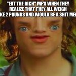 Oh right | "EAT THE RICH" MF'S WHEN THEY REALIZE THAT THEY ALL WEIGH LIKE 2 POUNDS AND WOULD BE A SHIT MEAL | image tagged in oh right | made w/ Imgflip meme maker