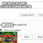 Real oh no | MOE DRESS UP GAMES BIG STAR OF FASHION AND FUN; MDUG | image tagged in google wants to know your location | made w/ Imgflip meme maker