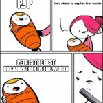 u gotta do what u gotta do... | P.. P; PETA IS THE BEST ORGANIZATION IN THE WORLD | image tagged in he is about to say his first words | made w/ Imgflip meme maker