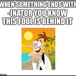This came to my mind today | WHEN SOMETHING ENDS WITH; -INATOR YOU KNOW THIS FOOL IS BEHIND IT | image tagged in doofenshmirtz | made w/ Imgflip meme maker