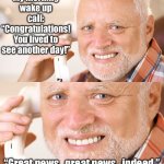 Happy Harold Lives Another Day | My morning wake up call: “Congratulations! You lived to see another day!”; “Great news…great news…indeed.” | image tagged in hide the pain harold phone call,great,news,wake up,phone call | made w/ Imgflip meme maker