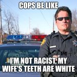 cops be like I'm not racist, my wife's teeth are white | COPS BE LIKE; I'M NOT RACIST, MY WIFE'S TEETH ARE WHITE | image tagged in police,black privilege meme | made w/ Imgflip meme maker