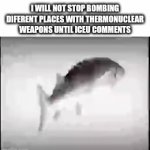 More like I will never stop | I WILL NOT STOP BOMBING DIFERENT PLACES WITH THERMONUCLEAR WEAPONS UNTIL ICEU COMMENTS | image tagged in gifs,memes,iceu,comment,thermonuclear,weapon | made w/ Imgflip video-to-gif maker