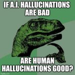 Hallucinations A.I. vs human | IF A.I. HALLUCINATIONS 
ARE BAD; ARE HUMAN HALLUCINATIONS GOOD? | image tagged in raptor asking questions,hallucinations,ai,artificial intelligence,human,memes | made w/ Imgflip meme maker