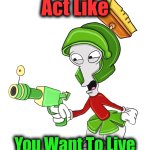 Inspiring | Act Like; You Want To Live | image tagged in martian,uncle roger,marvin the martian,alternate reality,memes,beg for forgiveness | made w/ Imgflip meme maker