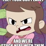 Mad about Schlorp | THEY TOOK OUR PLANET; AND WE'RE STUCK HERE WITH THEM. | image tagged in pissed off audrey smith,solar opposites,harvey street kids,harvey girls forever | made w/ Imgflip meme maker