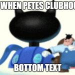 PETES CLUBHOUSE | ME WHEN PETES CLUBHOUSE; BOTTOM TEXT | image tagged in petes clubhouse | made w/ Imgflip meme maker