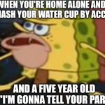 Smash a cup=a five year old is gonna tell on you | WHEN YOU'RE HOME ALONE AND YOU SMASH YOUR WATER CUP BY ACCIDENT; AND A FIVE YEAR OLD SAYS:"I'M GONNA TELL YOUR PARENTS!" | image tagged in memes,spongegar | made w/ Imgflip meme maker