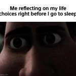 It just be like that sometimes | Me reflecting on my life choices right before I go to sleep | image tagged in titan stare,memes,funny,me irl,i never know what to put for tags | made w/ Imgflip meme maker