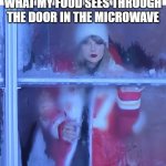 Taylor Swift cold | WHAT MY FOOD SEES THROUGH THE DOOR IN THE MICROWAVE | image tagged in taylor swift through window cold | made w/ Imgflip meme maker