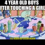 Squidward Never Clean Again | 4 YEAR OLD BOYS AFTER TOUCHING A GIRL: | image tagged in squidward never clean again | made w/ Imgflip meme maker