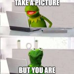 Hide The Pain Kermit | WHEN YOU TAKE A PICTURE; BUT YOU ARE NOW A FAMOUS MEME | image tagged in hide the pain kermit | made w/ Imgflip meme maker