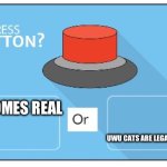 Will you push this button? I would! | FNAF BECOMES REAL; UWU CATS ARE LEGAL IT THE STREETS | image tagged in will you push the button or edition | made w/ Imgflip meme maker