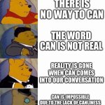 8-Panel Winnie The Pooh Meme | I CAN’T; CAN IS NOT POSSIBLE; THERE IS NO WAY TO CAN; THE WORD CAN IS NOT REAL; REALITY IS GONE WHEN CAN COMES INTO OUR CONVERSATION; CAN IS IMPOSSIBLE DUE TO THE LACK OF CANLINESS FOR ME IN THIS SITUATION; I THEORETICALLY COULD BUT CAN IS NOT A POSSIBILITY DUE TO MY CANLINESS EVEN THOUGH I COULD GET UP AND DO IT BUT CAN IS IN THE ZERO POSSIBILITY MEANING I CAN’T DO IT; NO | image tagged in 8-panel winnie the pooh meme | made w/ Imgflip meme maker