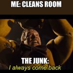 When you clean your room | ME: CLEANS ROOM; THE JUNK: | image tagged in i always come back | made w/ Imgflip meme maker