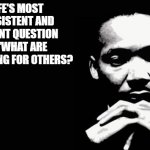 MLK | LIFE'S MOST PERSISTENT AND URGENT QUESTION IS, 'WHAT ARE YOU DOING FOR OTHERS? | image tagged in martin luther king jr | made w/ Imgflip meme maker