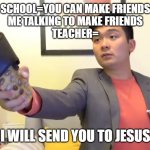 Send tou Jesus bro | SCHOOL=YOU CAN MAKE FRIENDS
ME TALKING TO MAKE FRIENDS
TEACHER=; I WILL SEND YOU TO JESUS | image tagged in steven he i will send you to jesus | made w/ Imgflip meme maker