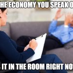 These X Are they in the room with us right now? | THE ECONOMY YOU SPEAK OF; IS IT IN THE ROOM RIGHT NOW | image tagged in these x are they in the room with us right now | made w/ Imgflip meme maker