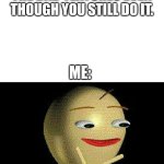 hmm | I THOUGHT THIS WAS REAL!

YOUR IN A WORLD THAT IS COMPLETELY POINTLESS SO YOU DON'T USE ANY OF THE BAD TEXTURES EVEN THOUGH YOU STILL DO IT. ME: | image tagged in hmm,baldi,life is pointless,pointless,baldi's basics in education and learning,bruh | made w/ Imgflip meme maker