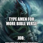 bible facts of the: day 1 | THIS IS NOT SUPPOSE TO BE A MEME; TYPE AMEN FOR MORE BIBLE VERSE; JOB:; CAN YOU PIN A HOOK THROUGH ITS JAW? CAN YOU ROPE HIS NOSE TO THE OTHER NOSE? CAN YOU KILL IT? | image tagged in the great leviathan | made w/ Imgflip meme maker