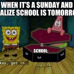 School sucks ?? | WHEN IT’S A SUNDAY AND I REALIZE SCHOOL IS TOMORROW:; SCHOOL: | image tagged in spongebob coffin | made w/ Imgflip meme maker