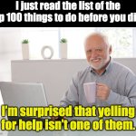 Top 100 | I just read the list of the Top 100 things to do before you die. I’m surprised that yelling for help isn’t one of them. | image tagged in hide the pain harold large | made w/ Imgflip meme maker