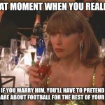 Swift to realize | THAT MOMENT WHEN YOU REALIZE; IF YOU MARRY HIM, YOU'LL HAVE TO PRETEND TO CARE ABOUT FOOTBALL FOR THE REST OF YOUR LIFE | image tagged in taylor swift golden globe | made w/ Imgflip meme maker