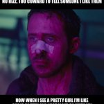 Sad Ryan Gosling | WHEN I AM AN AVERAGE LOOKING DUDE, WITH NO RIZZ, TOO COWARD TO TELL SOMEONE I LIKE THEM; NOW WHEN I SEE A PRETTY GIRL I’M LIKE SHE IS PRETTY AND JUST MOVE ON WITH MY LIFE KNOWING I WOULD NEVER DO ANYTHING ABOUT IT | image tagged in sad ryan gosling | made w/ Imgflip meme maker