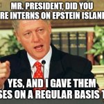 Bill Clinton - Sexual Relations | MR. PRESIDENT, DID YOU HIRE INTERNS ON EPSTEIN ISLAND? YES, AND I GAVE THEM RAISES ON A REGULAR BASIS TOO! | image tagged in bill clinton - sexual relations | made w/ Imgflip meme maker