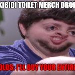 I hope this never happens. | SKIBIDI TOILET MERCH DROPS; 8 YEAR OLDS: I'LL BUY YOUR ENTIRE STOCK | image tagged in i'll buy your entire stock | made w/ Imgflip meme maker