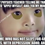 Why | MY PHYSICS TEACHER TELLING ME THAT I NEED TO "APPLY MYSELF" AND "FIX MY MINDSET"; Actively craves death; ME, WHO HAS NOT SLEPT FOR 48 HOURS, WITH DEPRESSION, ADHD, ANXIETY, | image tagged in dead inside girl,school,adhd | made w/ Imgflip meme maker