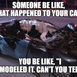 funny broken car meme 4900 | SOMEONE BE LIKE, "WHAT HAPPENED TO YOUR CAR?"; YOU BE LIKE, "I REMODELED IT. CAN'T YOU TELL?" | image tagged in broken,car,remodeling | made w/ Imgflip meme maker