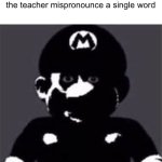 I thought teachers are supposed to be smart | The entire class staring at the teacher mispronounce a single word | image tagged in uncanny mario,why are you reading the tags,everywhere i go i see his face | made w/ Imgflip meme maker