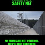 Funny | AMERICA'S SAFETY NET; MY MEMES ARE NOT POLITICAL. THEY'RE JUST OUR TRUTH. I SERVED 31 YEARS FEDERAL AND MILITARY ALL OVER PLANET EARTH. | image tagged in funny | made w/ Imgflip meme maker
