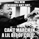 Martin Luther king jr | YALL NEW NEGROES AIN'T SHIT... CAN'T MARCH IN A LIL BIT OF COLD.... | image tagged in martin luther king jr | made w/ Imgflip meme maker